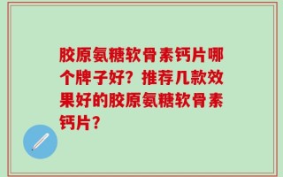 胶原氨糖软骨素钙片哪个牌子好？推荐几款效果好的胶原氨糖软骨素钙片？