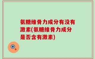 氨糖维骨力成分有没有激素(氨糖维骨力成分是否含有激素)
