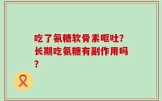 吃了氨糖软骨素呕吐？长期吃氨糖有副作用吗？