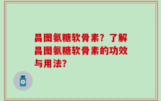 昌图氨糖软骨素？了解昌图氨糖软骨素的功效与用法？
