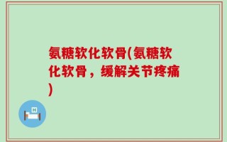 氨糖软化软骨(氨糖软化软骨，缓解关节疼痛)