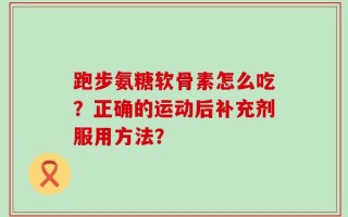 跑步氨糖软骨素怎么吃？正确的运动后补充剂服用方法？