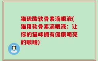 猫硫酸软骨素滴眼液(猫用软骨素滴眼液：让你的猫咪拥有健康明亮的眼睛)