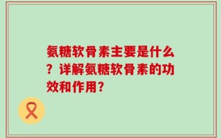 氨糖软骨素主要是什么？详解氨糖软骨素的功效和作用？