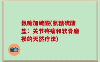 氨糖加硫酸(氨糖硫酸盐：关节疼痛和软骨磨损的天然疗法)