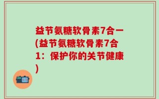 益节氨糖软骨素7合一(益节氨糖软骨素7合1：保护你的关节健康)