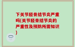 下关节胫骨结节炎严重吗(关节胫骨结节炎的严重性及预防所需知识)
