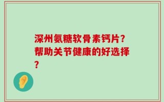 深州氨糖软骨素钙片？帮助关节健康的好选择？