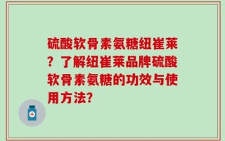 硫酸软骨素氨糖纽崔莱？了解纽崔莱品牌硫酸软骨素氨糖的功效与使用方法？