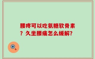 腰疼可以吃氨糖软骨素？久坐腰痛怎么缓解？