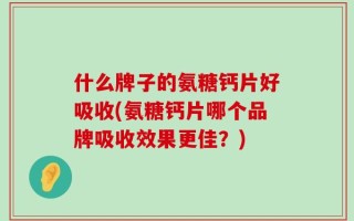 什么牌子的氨糖钙片好吸收(氨糖钙片哪个品牌吸收效果更佳？)