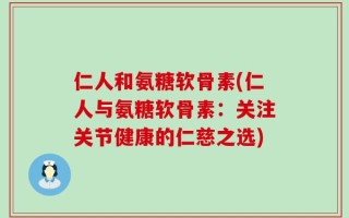 仁人和氨糖软骨素(仁人与氨糖软骨素：关注关节健康的仁慈之选)