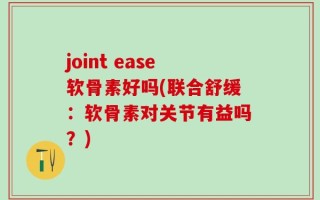joint ease软骨素好吗(联合舒缓：软骨素对关节有益吗？)