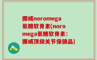 挪威noromega氨糖软骨素(noromega氨糖软骨素：挪威顶级关节保健品)