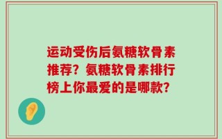运动受伤后氨糖软骨素推荐？氨糖软骨素排行榜上你最爱的是哪款？