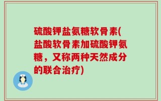 硫酸钾盐氨糖软骨素(盐酸软骨素加硫酸钾氨糖，又称两种天然成分的联合治疗)