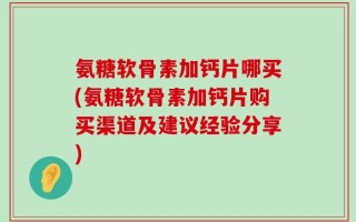 氨糖软骨素加钙片哪买(氨糖软骨素加钙片购买渠道及建议经验分享)