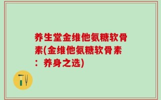 养生堂金维他氨糖软骨素(金维他氨糖软骨素：养身之选)