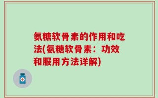 氨糖软骨素的作用和吃法(氨糖软骨素：功效和服用方法详解)