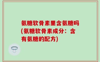 氨糖软骨素里含氨糖吗(氨糖软骨素成分：含有氨糖的配方)
