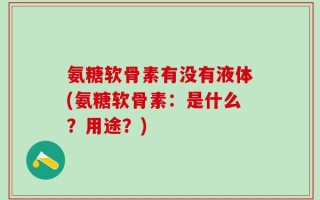 氨糖软骨素有没有液体(氨糖软骨素：是什么？用途？)