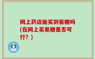 网上药店能买到氨糖吗(在网上买氨糖是否可行？)