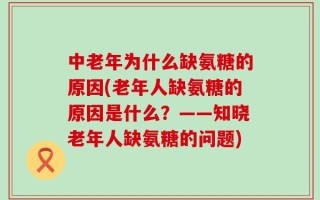 中老年为什么缺氨糖的原因(老年人缺氨糖的原因是什么？——知晓老年人缺氨糖的问题)