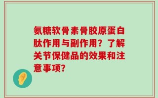 氨糖软骨素骨胶原蛋白肽作用与副作用？了解关节保健品的效果和注意事项？