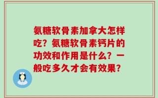 氨糖软骨素加拿大怎样吃？氨糖软骨素钙片的功效和作用是什么？一般吃多久才会有效果？