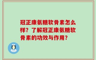 冠正康氨糖软骨素怎么样？了解冠正康氨糖软骨素的功效与作用？