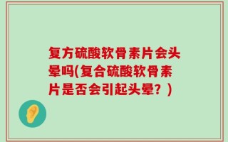 复方硫酸软骨素片会头晕吗(复合硫酸软骨素片是否会引起头晕？)