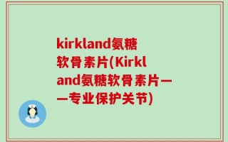 kirkland氨糖软骨素片(Kirkland氨糖软骨素片——专业保护关节)