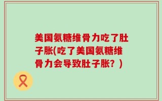 美国氨糖维骨力吃了肚子胀(吃了美国氨糖维骨力会导致肚子胀？)