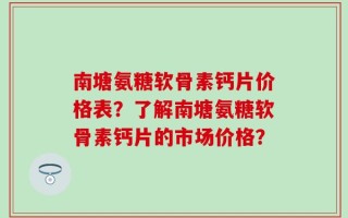 南塘氨糖软骨素钙片价格表？了解南塘氨糖软骨素钙片的市场价格？