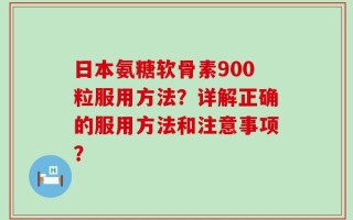 日本氨糖软骨素900粒服用方法？详解正确的服用方法和注意事项？