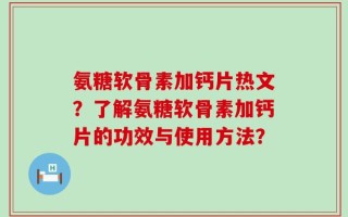 氨糖软骨素加钙片热文？了解氨糖软骨素加钙片的功效与使用方法？