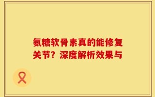 氨糖软骨素真的能修复关节？深度解析效果与