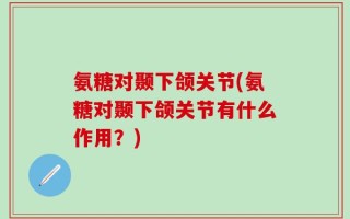 氨糖对颞下颌关节(氨糖对颞下颌关节有什么作用？)