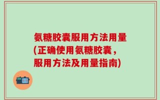 氨糖胶囊服用方法用量(正确使用氨糖胶囊，服用方法及用量指南)