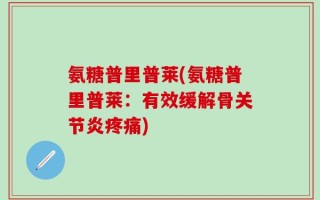 氨糖普里普莱(氨糖普里普莱：有效缓解骨关节炎疼痛)
