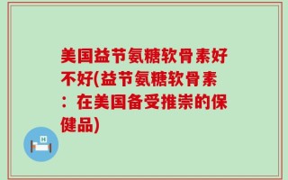 美国益节氨糖软骨素好不好(益节氨糖软骨素：在美国备受推崇的保健品)
