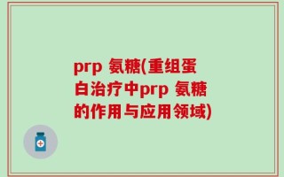 prp 氨糖(重组蛋白治疗中prp 氨糖的作用与应用领域)