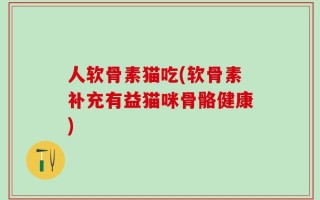 人软骨素猫吃(软骨素补充有益猫咪骨骼健康)