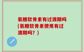 氨糖软骨素有过渡期吗(氨糖软骨素使用有过渡期吗？)