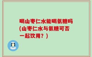 喝山枣仁水能喝氨糖吗(山枣仁水与氨糖可否一起饮用？)