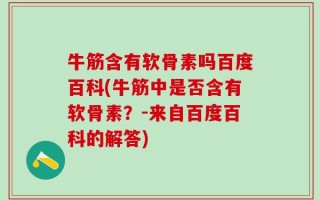 牛筋含有软骨素吗百度百科(牛筋中是否含有软骨素？-来自百度百科的解答)