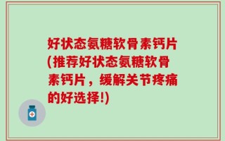 好状态氨糖软骨素钙片(推荐好状态氨糖软骨素钙片，缓解关节疼痛的好选择!)