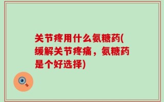 关节疼用什么氨糖药(缓解关节疼痛，氨糖药是个好选择)