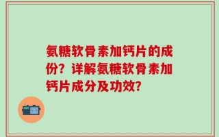 氨糖软骨素加钙片的成份？详解氨糖软骨素加钙片成分及功效？
