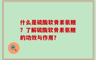 什么是硫酸软骨素氨糖？了解硫酸软骨素氨糖的功效与作用？